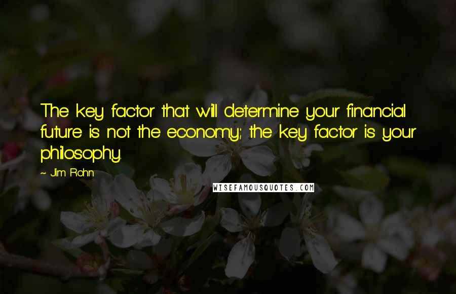 Jim Rohn Quotes: The key factor that will determine your financial future is not the economy; the key factor is your philosophy.