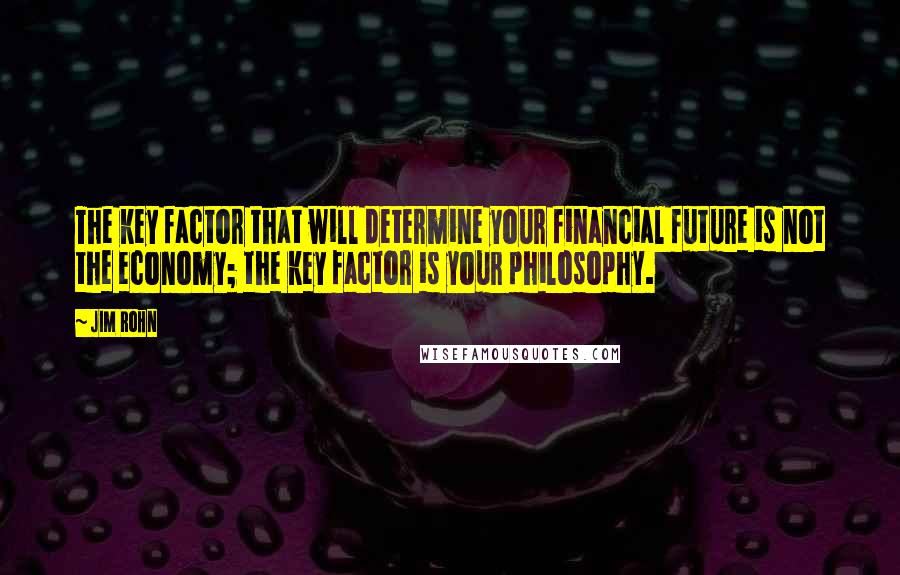 Jim Rohn Quotes: The key factor that will determine your financial future is not the economy; the key factor is your philosophy.