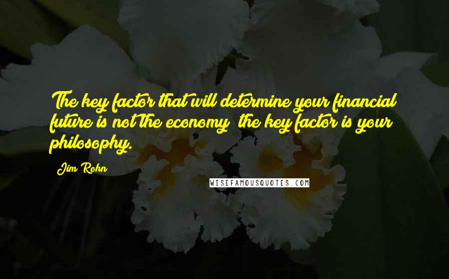 Jim Rohn Quotes: The key factor that will determine your financial future is not the economy; the key factor is your philosophy.