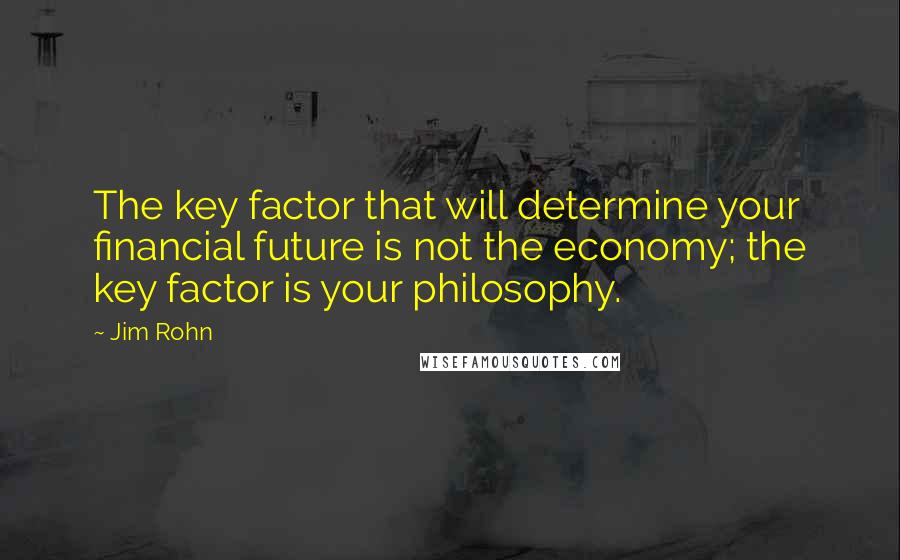 Jim Rohn Quotes: The key factor that will determine your financial future is not the economy; the key factor is your philosophy.