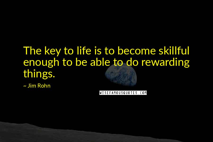 Jim Rohn Quotes: The key to life is to become skillful enough to be able to do rewarding things.