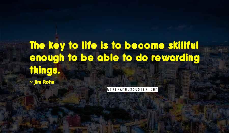 Jim Rohn Quotes: The key to life is to become skillful enough to be able to do rewarding things.