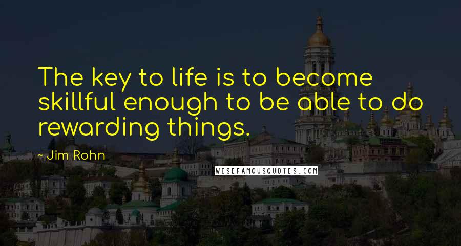 Jim Rohn Quotes: The key to life is to become skillful enough to be able to do rewarding things.