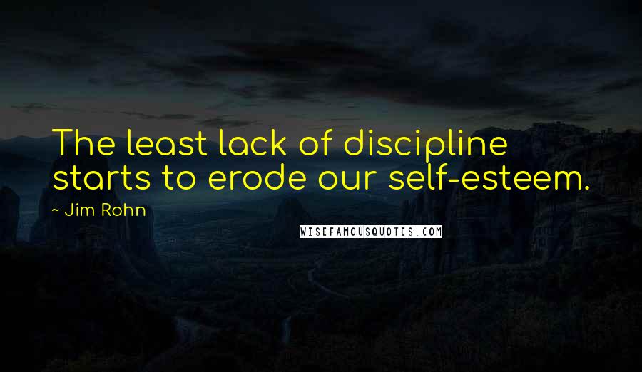 Jim Rohn Quotes: The least lack of discipline starts to erode our self-esteem.