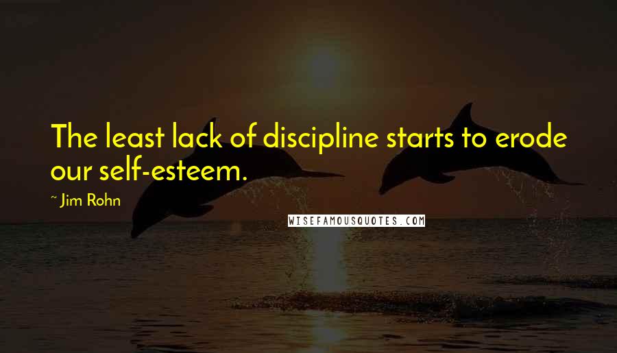 Jim Rohn Quotes: The least lack of discipline starts to erode our self-esteem.