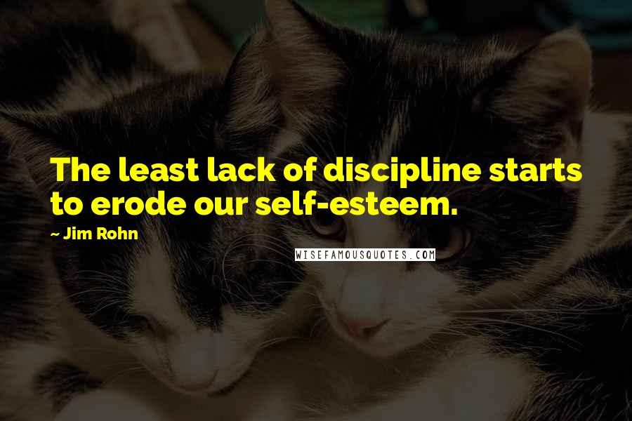 Jim Rohn Quotes: The least lack of discipline starts to erode our self-esteem.