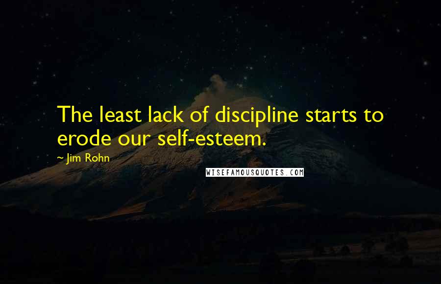 Jim Rohn Quotes: The least lack of discipline starts to erode our self-esteem.