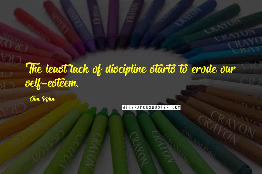 Jim Rohn Quotes: The least lack of discipline starts to erode our self-esteem.