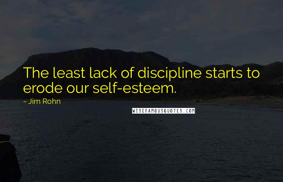 Jim Rohn Quotes: The least lack of discipline starts to erode our self-esteem.