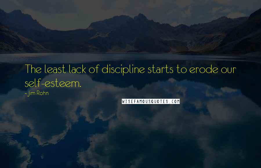 Jim Rohn Quotes: The least lack of discipline starts to erode our self-esteem.