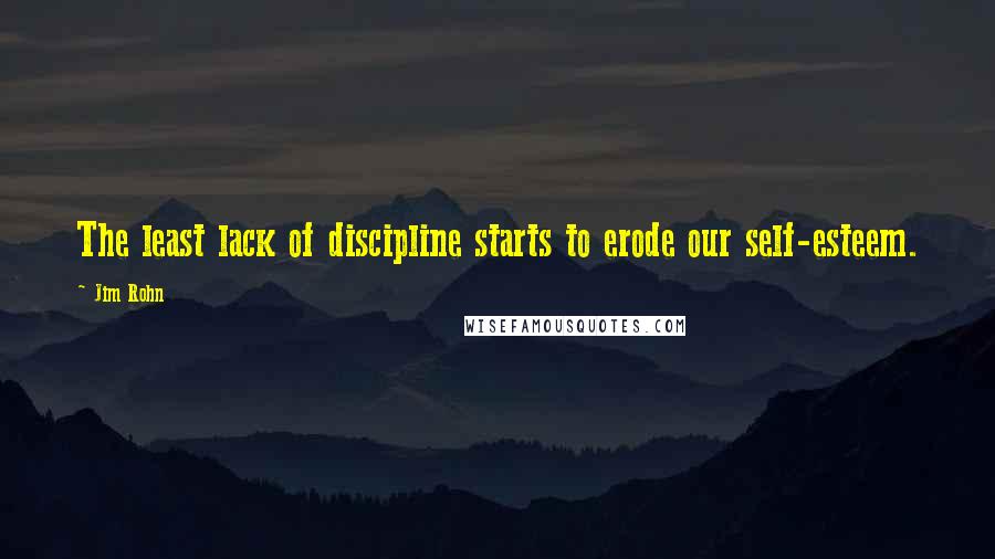 Jim Rohn Quotes: The least lack of discipline starts to erode our self-esteem.