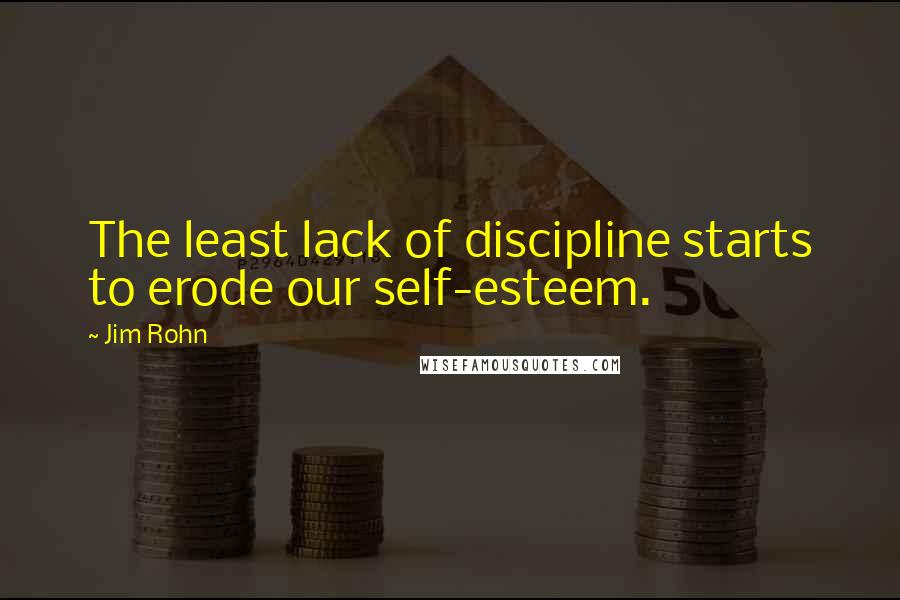 Jim Rohn Quotes: The least lack of discipline starts to erode our self-esteem.