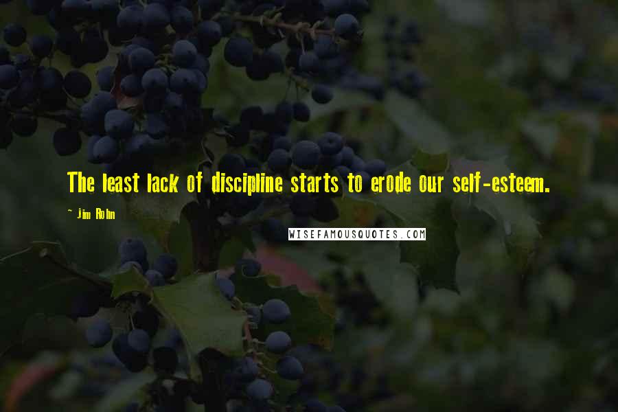 Jim Rohn Quotes: The least lack of discipline starts to erode our self-esteem.
