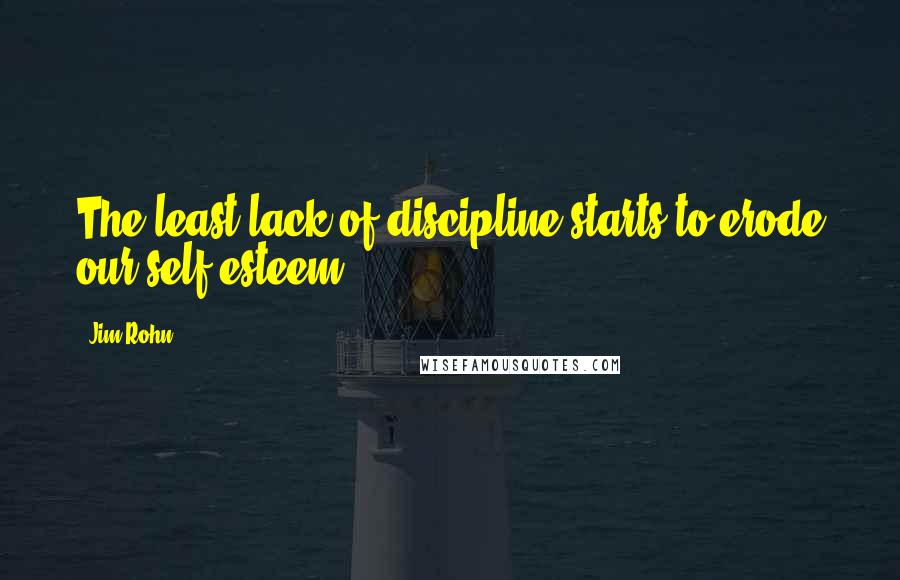 Jim Rohn Quotes: The least lack of discipline starts to erode our self-esteem.