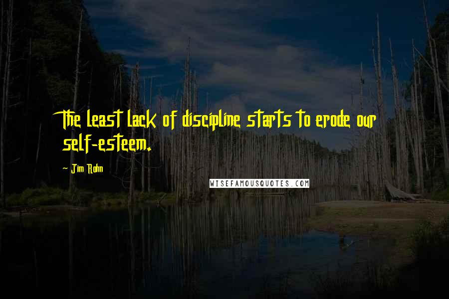 Jim Rohn Quotes: The least lack of discipline starts to erode our self-esteem.