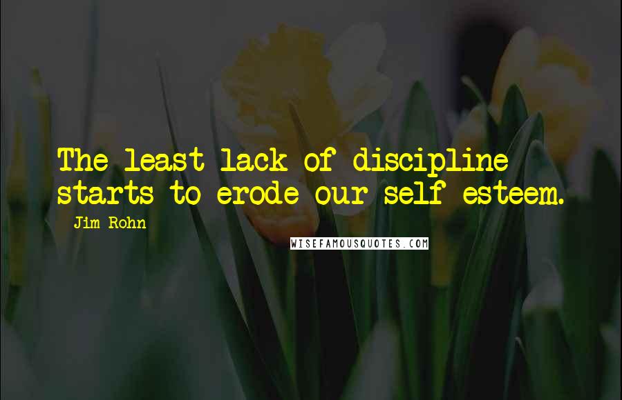 Jim Rohn Quotes: The least lack of discipline starts to erode our self-esteem.