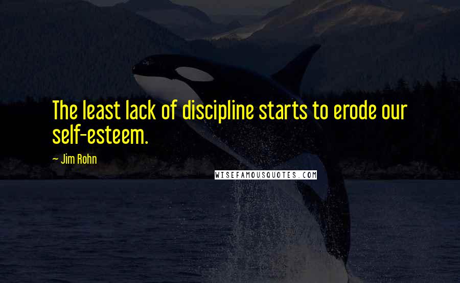 Jim Rohn Quotes: The least lack of discipline starts to erode our self-esteem.