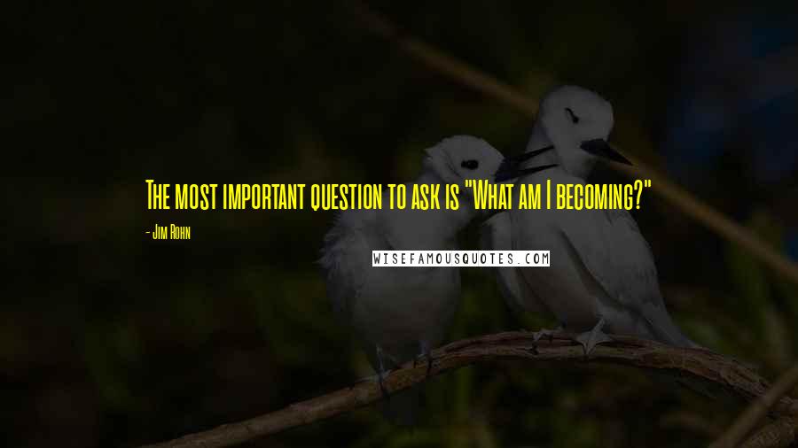 Jim Rohn Quotes: The most important question to ask is "What am I becoming?"