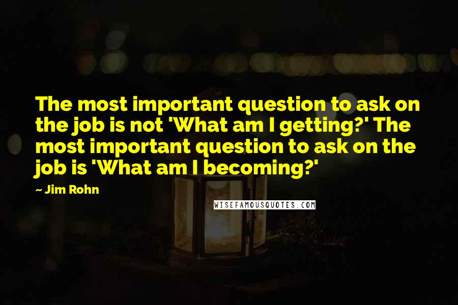 Jim Rohn Quotes: The most important question to ask on the job is not 'What am I getting?' The most important question to ask on the job is 'What am I becoming?'