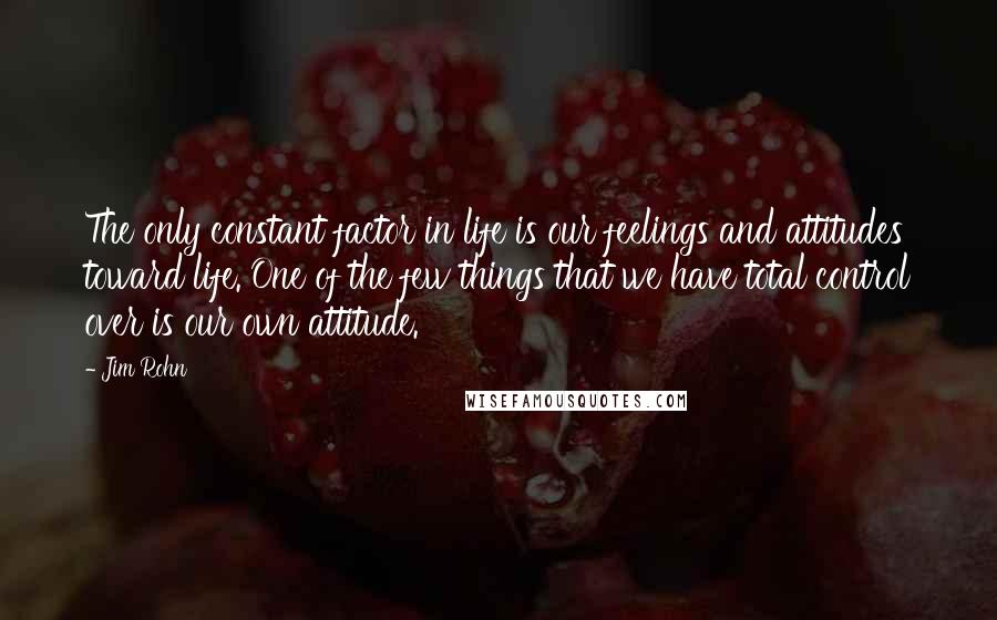 Jim Rohn Quotes: The only constant factor in life is our feelings and attitudes toward life. One of the few things that we have total control over is our own attitude.