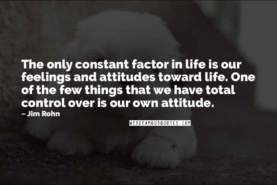 Jim Rohn Quotes: The only constant factor in life is our feelings and attitudes toward life. One of the few things that we have total control over is our own attitude.