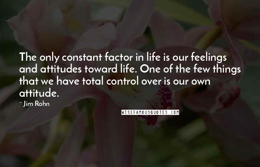 Jim Rohn Quotes: The only constant factor in life is our feelings and attitudes toward life. One of the few things that we have total control over is our own attitude.