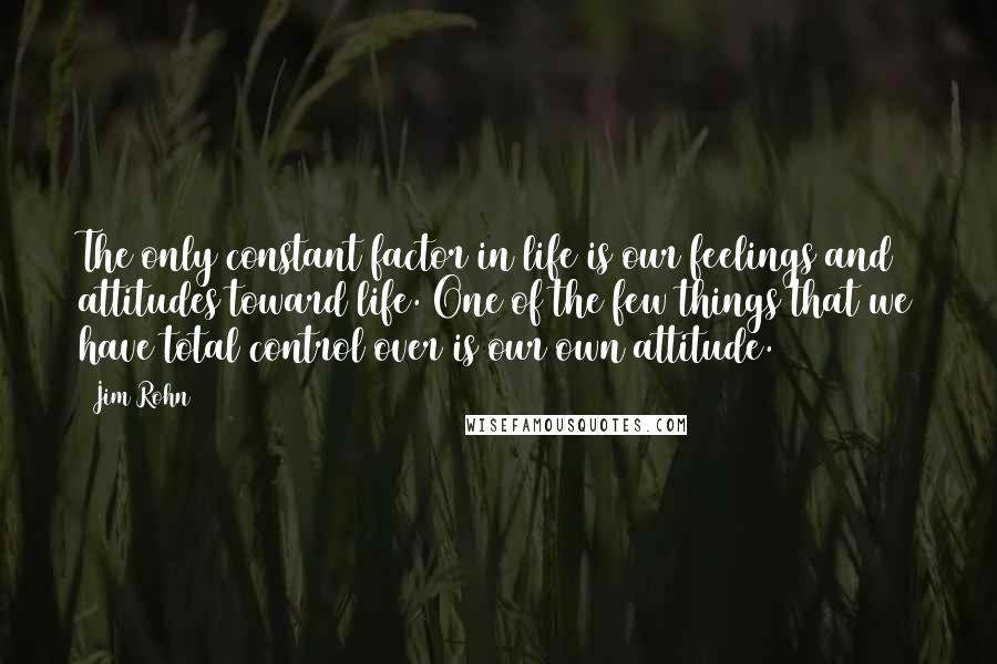 Jim Rohn Quotes: The only constant factor in life is our feelings and attitudes toward life. One of the few things that we have total control over is our own attitude.