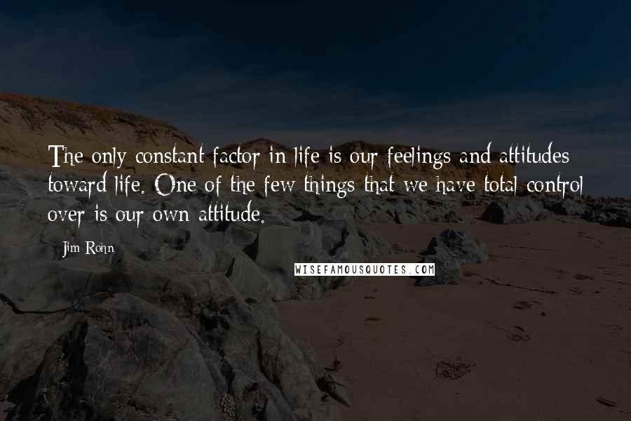 Jim Rohn Quotes: The only constant factor in life is our feelings and attitudes toward life. One of the few things that we have total control over is our own attitude.