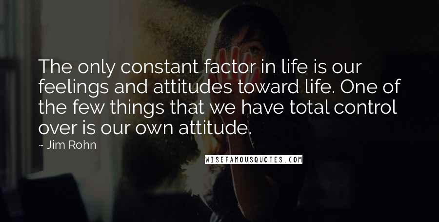 Jim Rohn Quotes: The only constant factor in life is our feelings and attitudes toward life. One of the few things that we have total control over is our own attitude.