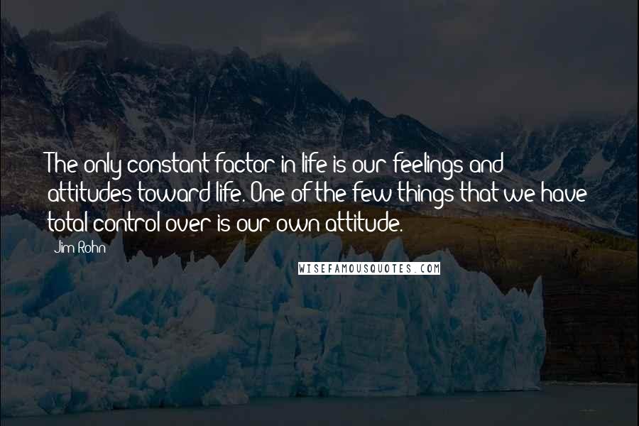 Jim Rohn Quotes: The only constant factor in life is our feelings and attitudes toward life. One of the few things that we have total control over is our own attitude.