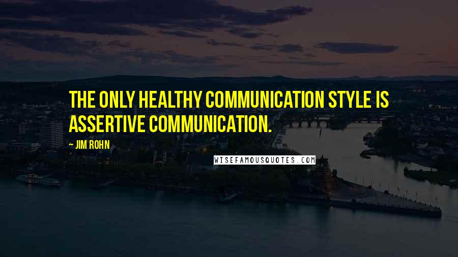 Jim Rohn Quotes: The only healthy communication style is assertive communication.