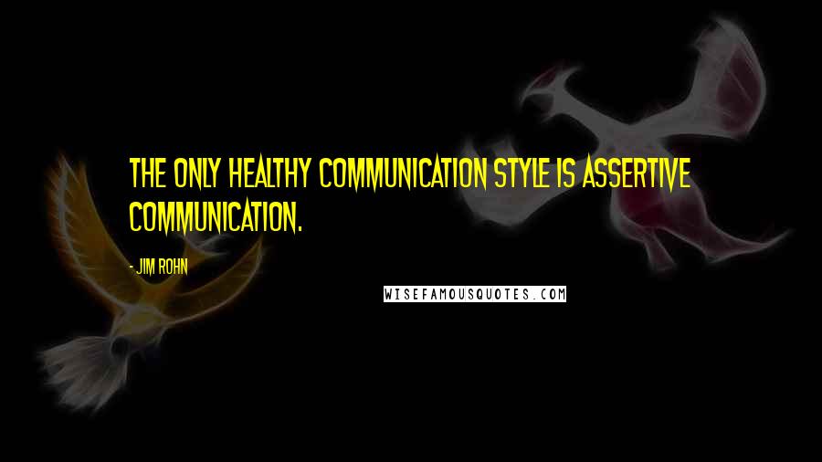 Jim Rohn Quotes: The only healthy communication style is assertive communication.