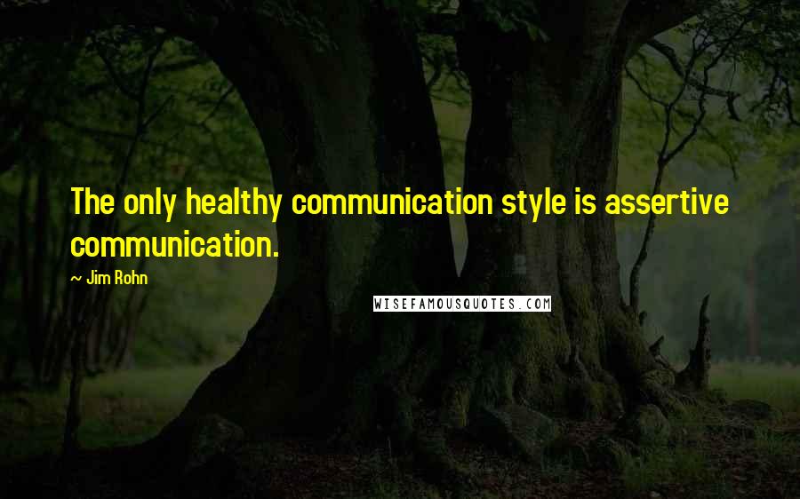 Jim Rohn Quotes: The only healthy communication style is assertive communication.