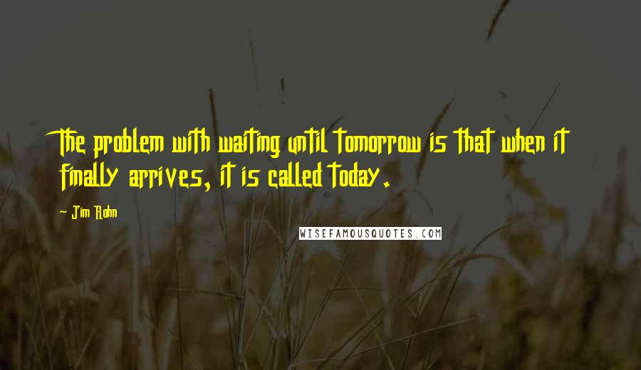 Jim Rohn Quotes: The problem with waiting until tomorrow is that when it finally arrives, it is called today.
