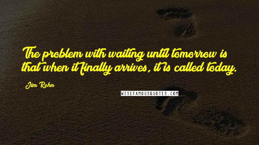 Jim Rohn Quotes: The problem with waiting until tomorrow is that when it finally arrives, it is called today.