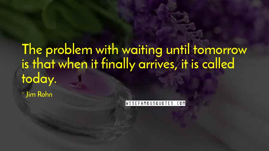 Jim Rohn Quotes: The problem with waiting until tomorrow is that when it finally arrives, it is called today.