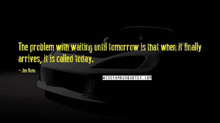 Jim Rohn Quotes: The problem with waiting until tomorrow is that when it finally arrives, it is called today.
