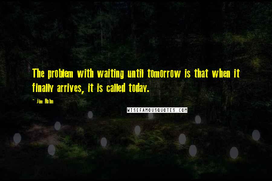 Jim Rohn Quotes: The problem with waiting until tomorrow is that when it finally arrives, it is called today.