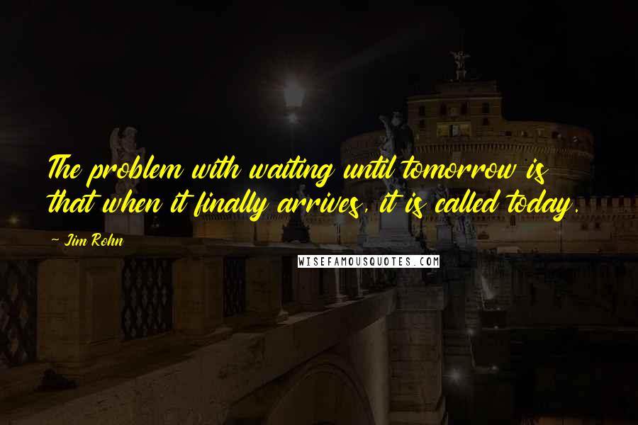 Jim Rohn Quotes: The problem with waiting until tomorrow is that when it finally arrives, it is called today.