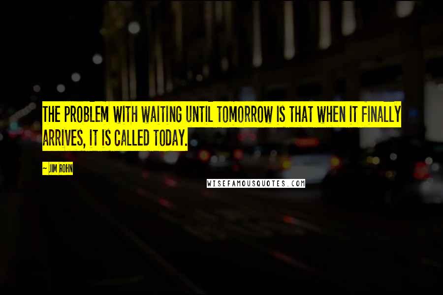 Jim Rohn Quotes: The problem with waiting until tomorrow is that when it finally arrives, it is called today.