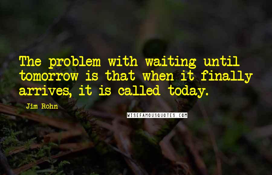 Jim Rohn Quotes: The problem with waiting until tomorrow is that when it finally arrives, it is called today.