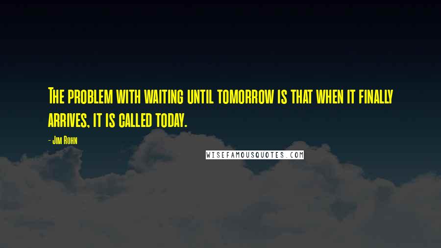 Jim Rohn Quotes: The problem with waiting until tomorrow is that when it finally arrives, it is called today.