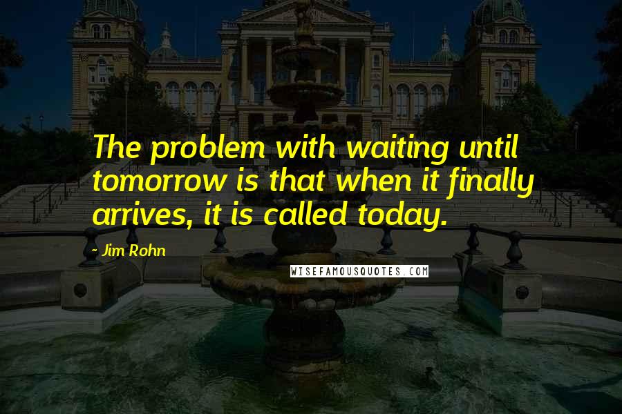 Jim Rohn Quotes: The problem with waiting until tomorrow is that when it finally arrives, it is called today.
