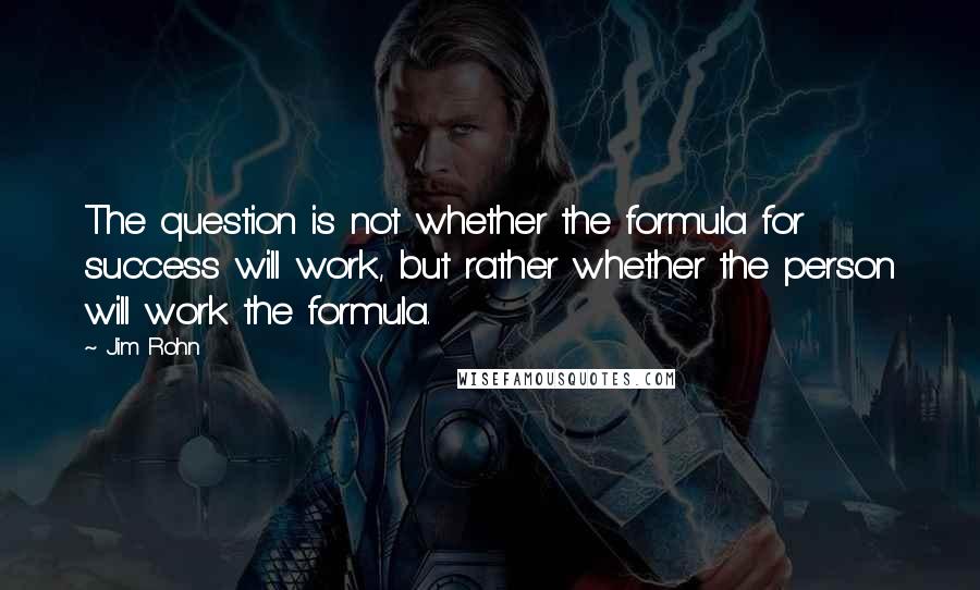 Jim Rohn Quotes: The question is not whether the formula for success will work, but rather whether the person will work the formula.