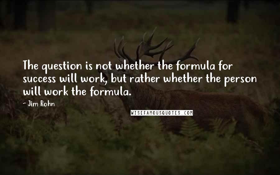 Jim Rohn Quotes: The question is not whether the formula for success will work, but rather whether the person will work the formula.