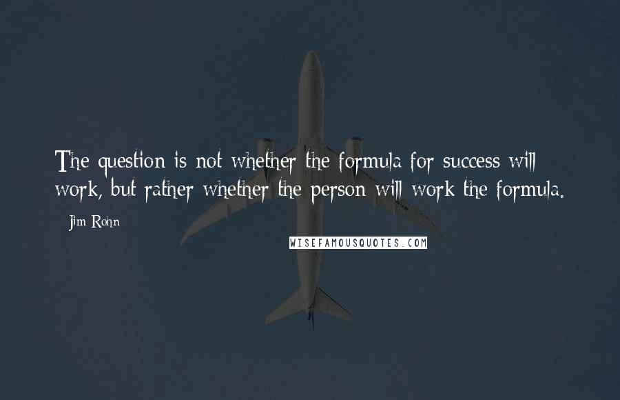 Jim Rohn Quotes: The question is not whether the formula for success will work, but rather whether the person will work the formula.