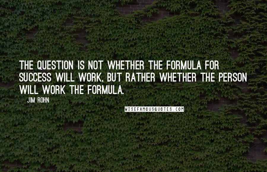 Jim Rohn Quotes: The question is not whether the formula for success will work, but rather whether the person will work the formula.