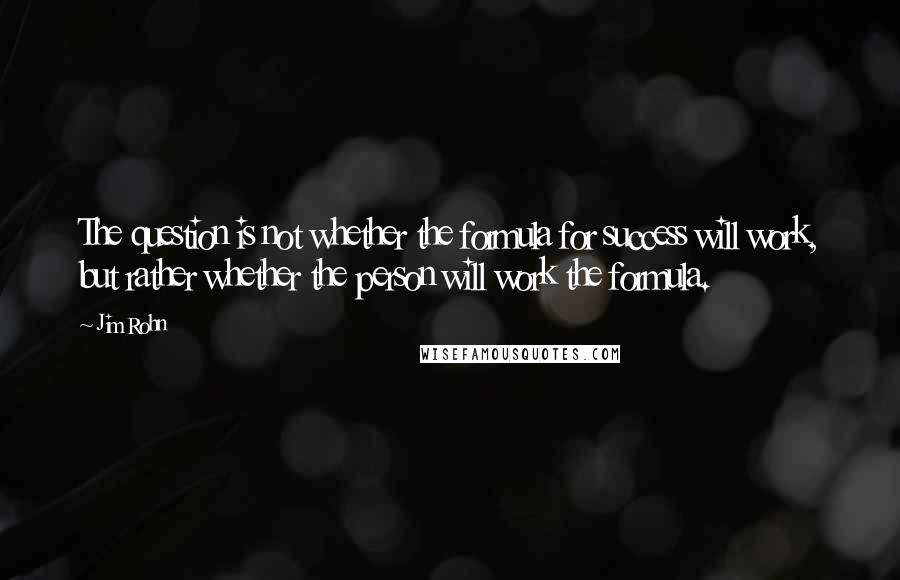 Jim Rohn Quotes: The question is not whether the formula for success will work, but rather whether the person will work the formula.