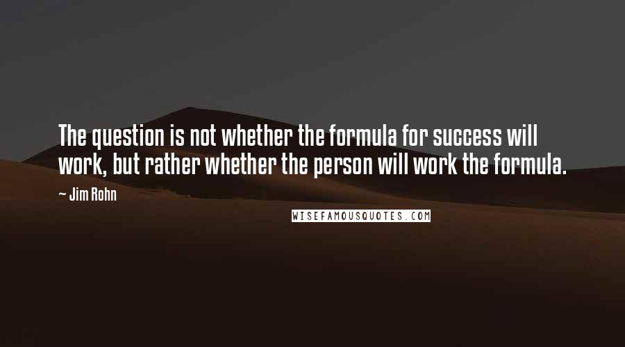Jim Rohn Quotes: The question is not whether the formula for success will work, but rather whether the person will work the formula.