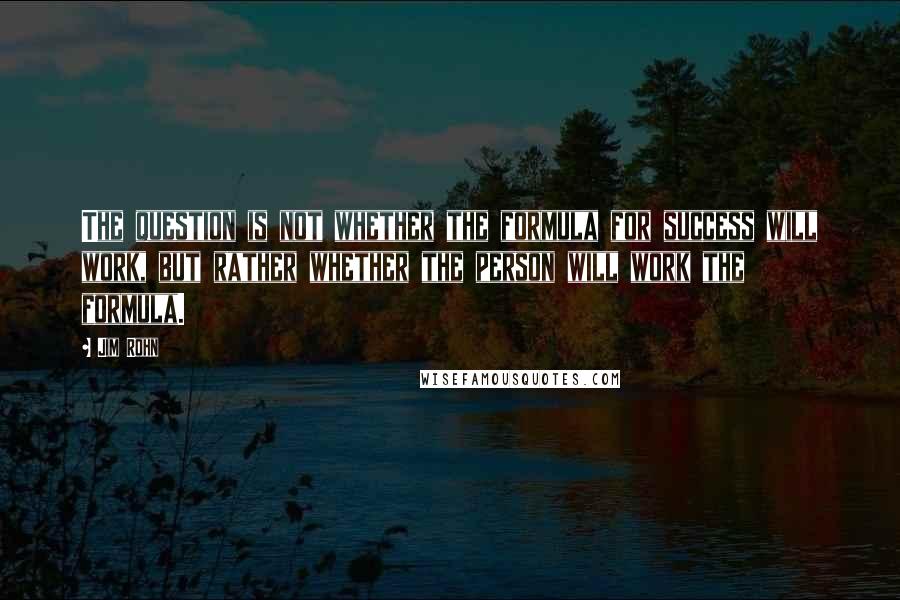 Jim Rohn Quotes: The question is not whether the formula for success will work, but rather whether the person will work the formula.
